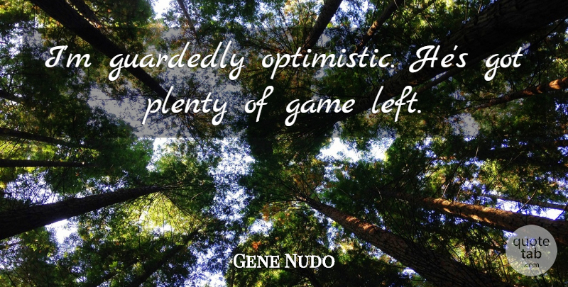 Gene Nudo Quote About Game, Plenty: Im Guardedly Optimistic Hes Got...
