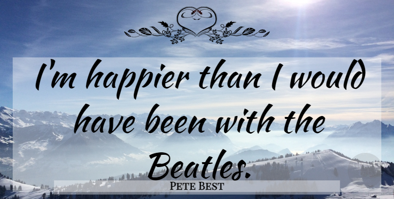 Pete Best Quote About Has Beens: Im Happier Than I Would...