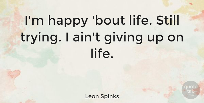 Leon Spinks Quote About Giving Up, Giving, Trying: Im Happy Bout Life Still...