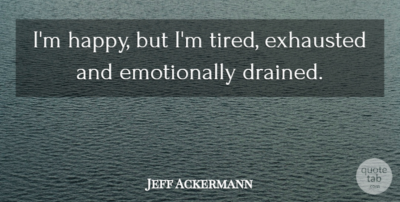 Jeff Ackermann Quote About Exhausted: Im Happy But Im Tired...