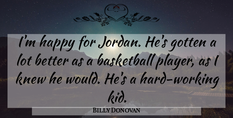 Billy Donovan Quote About Basketball, Gotten, Happy, Knew: Im Happy For Jordan Hes...