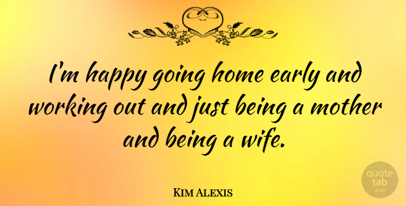 Kim Alexis Quote About Mother, Home, Work Out: Im Happy Going Home Early...