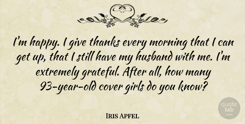 Iris Apfel Quote About Cover, Extremely, Girls, Husband, Morning: Im Happy I Give Thanks...