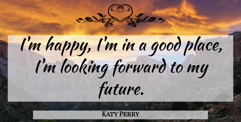 Katy Perry Quote About Looking Forward, My Future, Good Place: Im Happy Im In A...