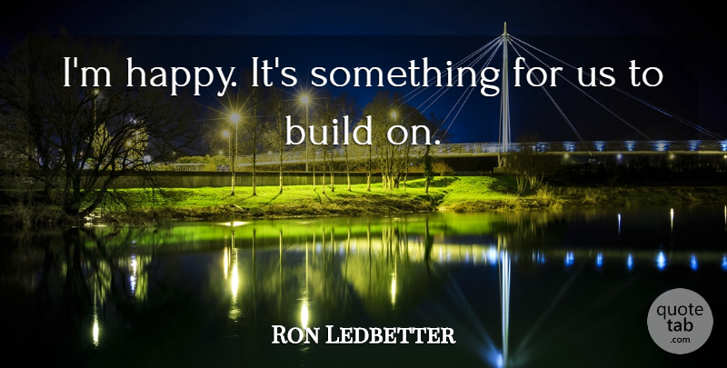 Ron Ledbetter Quote About Build: Im Happy Its Something For...