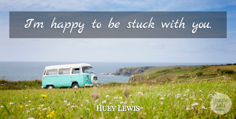Huey Lewis Quote About Stuck, Misinterpretation: Im Happy To Be Stuck...