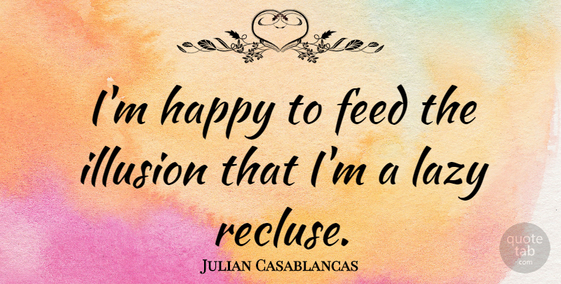 Julian Casablancas Quote About Lazy, Illusion, Recluse: Im Happy To Feed The...