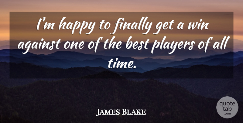 James Blake Quote About Against, Best, Finally, Happy, Players: Im Happy To Finally Get...
