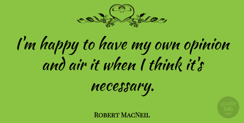 Robert MacNeil Quote About Thinking, Air, Opinion: Im Happy To Have My...