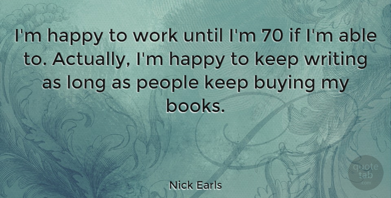 Nick Earls Quote About Buying, People, Until, Work: Im Happy To Work Until...