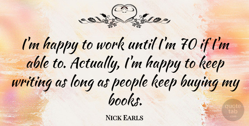 Nick Earls Quote About Buying, People, Until, Work: Im Happy To Work Until...