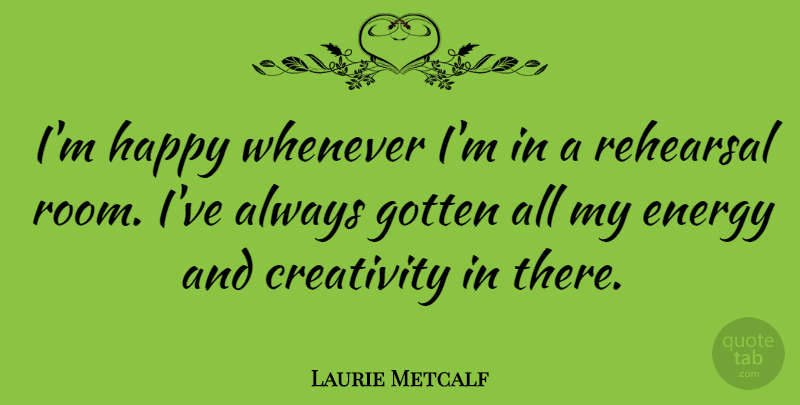 Laurie Metcalf Quote About Creativity, Rehearsal, Rooms: Im Happy Whenever Im In...