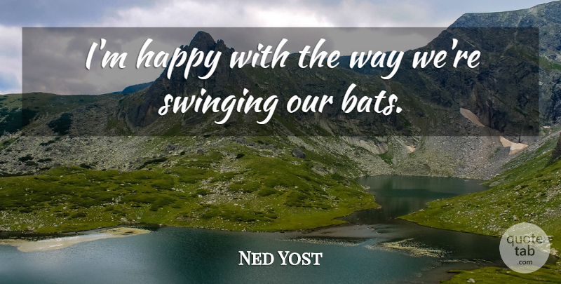 Ned Yost Quote About Happy, Swinging: Im Happy With The Way...