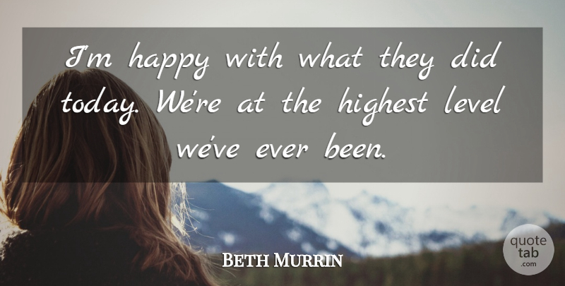 Beth Murrin Quote About Happy, Highest, Level: Im Happy With What They...