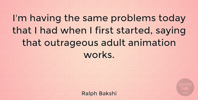 Ralph Bakshi Quote About Today, Firsts, Adults: Im Having The Same Problems...