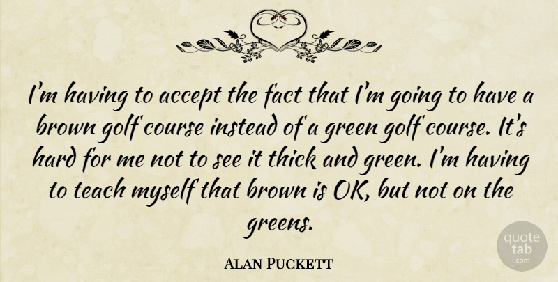 Alan Puckett Quote About Accept, Brown, Course, Fact, Golf: Im Having To Accept The...
