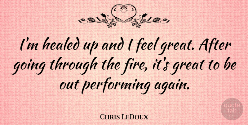 Chris LeDoux Quote About Fire, Performing, Feels: Im Healed Up And I...