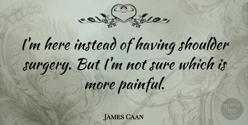 James Caan Quote About Pain, Shoulders, Not Sure: Im Here Instead Of Having...
