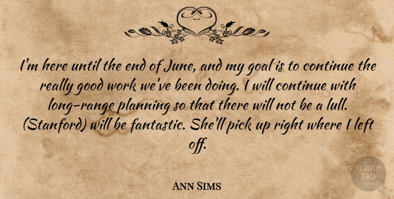 Ann Sims Quote About Continue, Goal, Good, Left, Pick: Im Here Until The End...