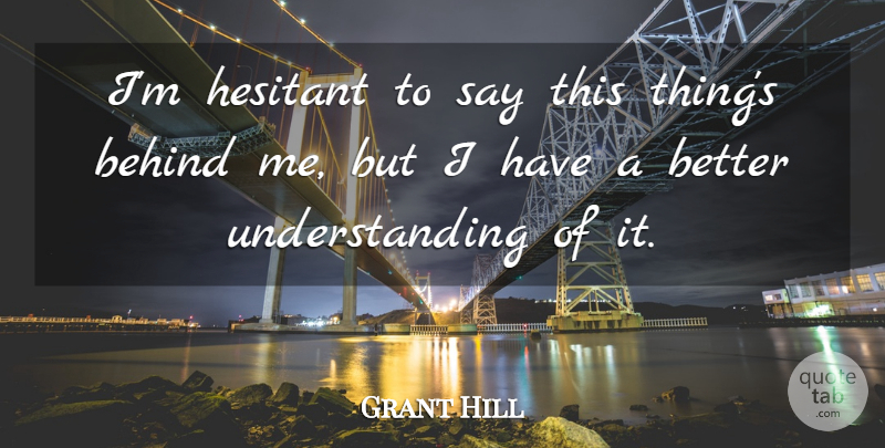 Grant Hill Quote About Behind, Hesitant, Understanding: Im Hesitant To Say This...