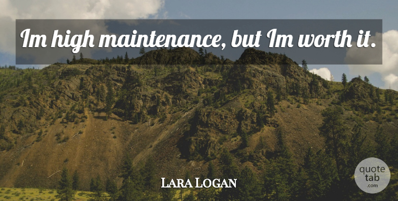 Lara Logan Quote About Maintenance, High Maintenance, Worth It: Im High Maintenance But Im...