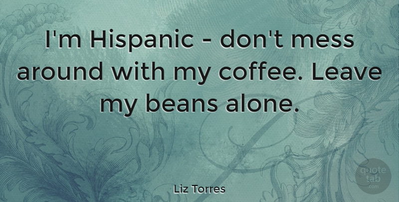 Liz Torres Quote About Alone, Beans, Hispanic, Mess: Im Hispanic Dont Mess Around...