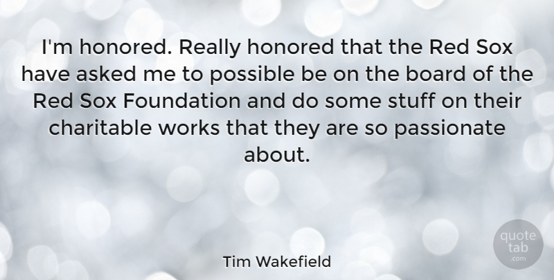 Tim Wakefield Quote About Asked, Board, Charitable, Honored, Possible: Im Honored Really Honored That...