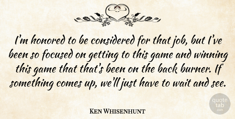 Ken Whisenhunt Quote About Considered, Focused, Game, Honored, Wait: Im Honored To Be Considered...