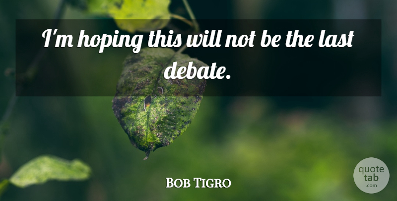 Bob Tigro Quote About Hoping, Last: Im Hoping This Will Not...