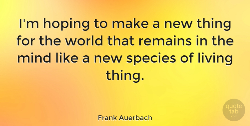 Frank Auerbach Quote About Mind, World, Species: Im Hoping To Make A...