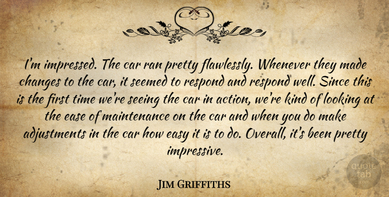 Jim Griffiths Quote About Car, Changes, Ease, Easy, Looking: Im Impressed The Car Ran...