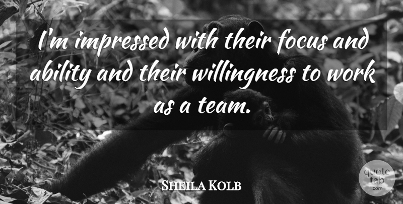 Sheila Kolb Quote About Ability, Focus, Impressed, Work: Im Impressed With Their Focus...