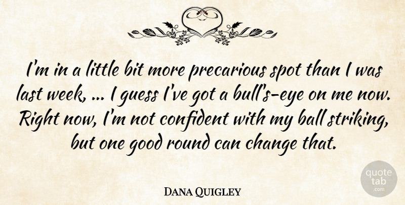 Dana Quigley Quote About Ball, Bit, Change, Confident, Good: Im In A Little Bit...