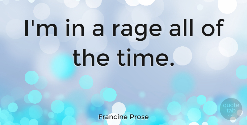 Francine Prose Quote About Time: Im In A Rage All...