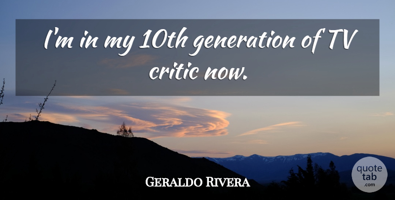 Geraldo Rivera Quote About Generations, Tvs, Critics: Im In My 10th Generation...