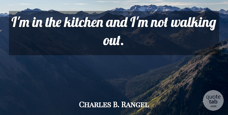 Charles Rangel Quote About Kitchen, Walking Out, Walking: Im In The Kitchen And...