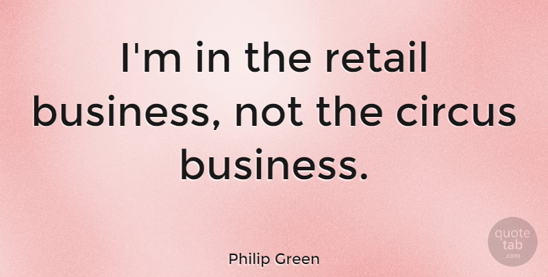 Philip Green Quote About Circus, Retail, Retail Business: Im In The Retail Business...