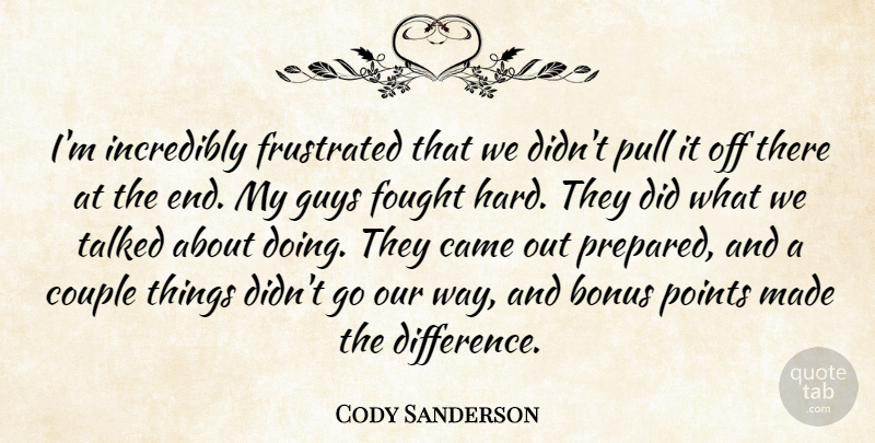Cody Sanderson Quote About Bonus, Came, Couple, Fought, Frustrated: Im Incredibly Frustrated That We...