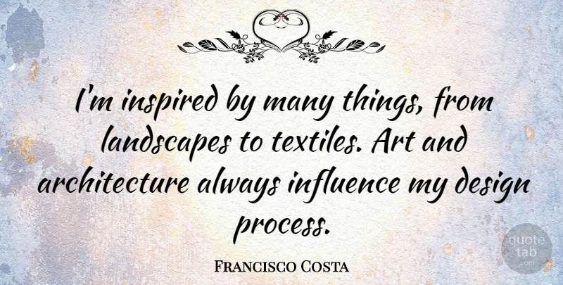 Francisco Costa Quote About Architecture, Art, Design, Inspired, Landscapes: Im Inspired By Many Things...