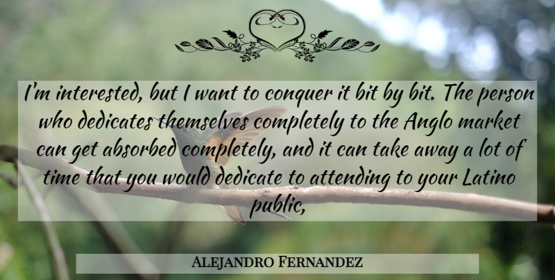 Alejandro Fernandez Quote About Attending, Bit, Conquer, Dedicate, Latino: Im Interested But I Want...