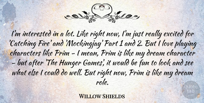Willow Shields Quote About Characters, Dream, Excited, Hunger, Interested: Im Interested In A Lot...