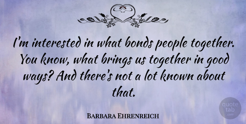 Barbara Ehrenreich Quote About Bonds, Good, Interested, Known, People: Im Interested In What Bonds...