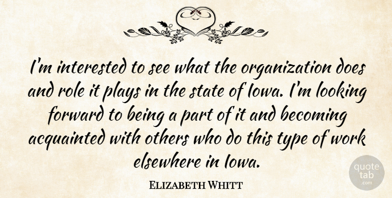 Elizabeth Whitt Quote About Acquainted, Becoming, Elsewhere, Forward, Interested: Im Interested To See What...