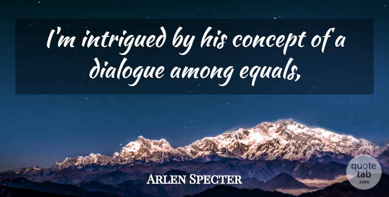 Arlen Specter Quote About Among, Concept, Dialogue, Intrigued: Im Intrigued By His Concept...