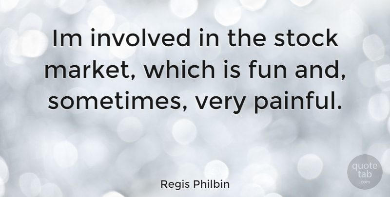 Regis Philbin Quote About Fun, Sometimes, Painful: Im Involved In The Stock...