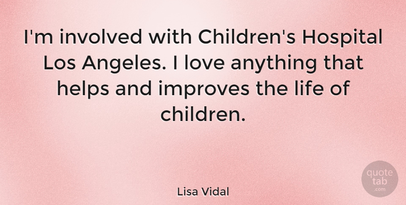Lisa Vidal Quote About Helps, Improves, Involved, Life, Los: Im Involved With Childrens Hospital...