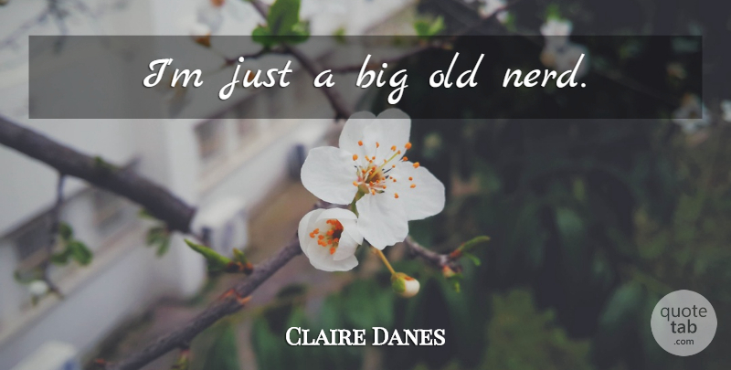 Claire Danes Quote About Nerd, Bigs: Im Just A Big Old...