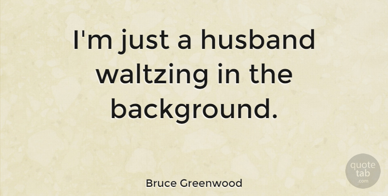 Bruce Greenwood Quote About Husband, Backgrounds: Im Just A Husband Waltzing...