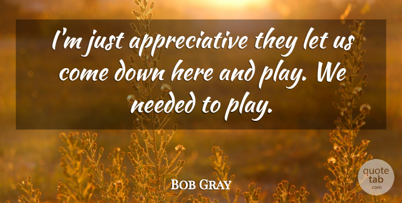 Bob Gray Quote About Needed: Im Just Appreciative They Let...