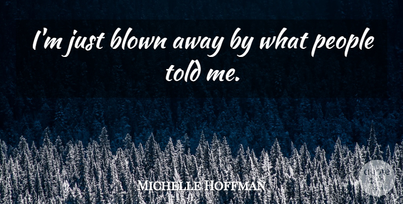 Michelle Hoffman Quote About Blown, People: Im Just Blown Away By...
